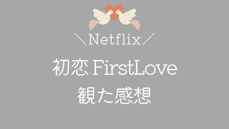 Netflix「First Love 初恋」をアラサー女子が観た感想！【ネタバレ注意】